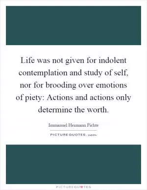 Life was not given for indolent contemplation and study of self, nor for brooding over emotions of piety: Actions and actions only determine the worth Picture Quote #1