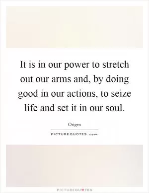 It is in our power to stretch out our arms and, by doing good in our actions, to seize life and set it in our soul Picture Quote #1