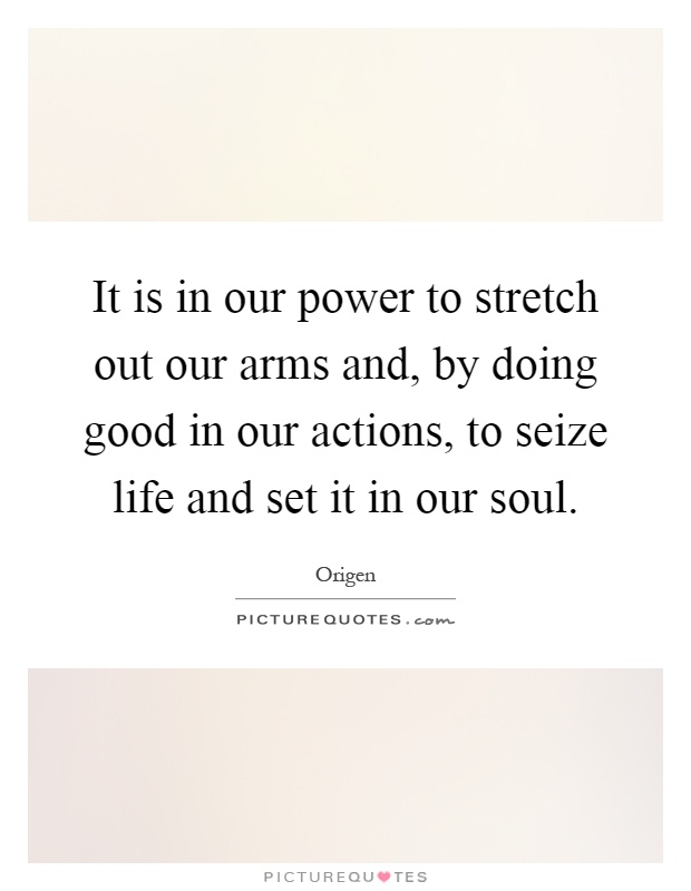 It is in our power to stretch out our arms and, by doing good in our actions, to seize life and set it in our soul Picture Quote #1