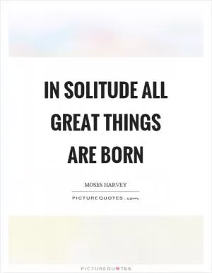In solitude all great things are born Picture Quote #1