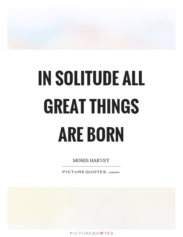 In solitude all great things are born Picture Quote #1