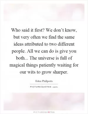 Who said it first? We don’t know, but very often we find the same ideas attributed to two different people. All we can do is give you both... The universe is full of magical things patiently waiting for our wits to grow sharper Picture Quote #1