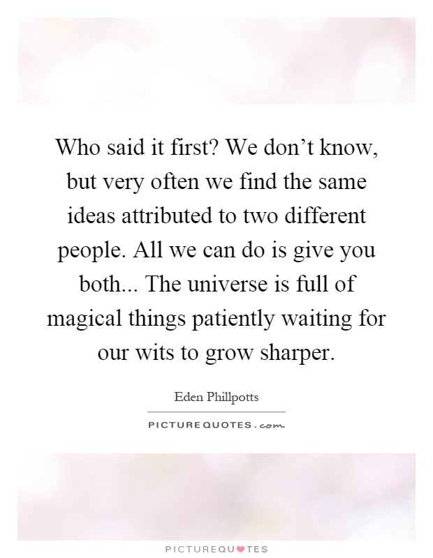 Who said it first? We don't know, but very often we find the same ideas attributed to two different people. All we can do is give you both... The universe is full of magical things patiently waiting for our wits to grow sharper Picture Quote #1