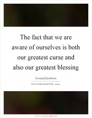 The fact that we are aware of ourselves is both our greatest curse and also our greatest blessing Picture Quote #1