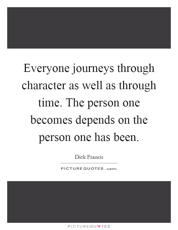 Everyone journeys through character as well as through time. The person one becomes depends on the person one has been Picture Quote #1