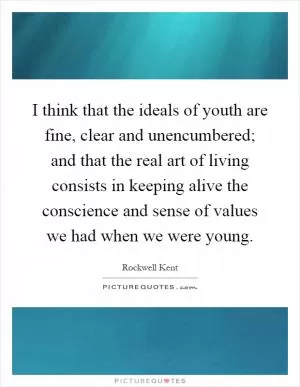 I think that the ideals of youth are fine, clear and unencumbered; and that the real art of living consists in keeping alive the conscience and sense of values we had when we were young Picture Quote #1