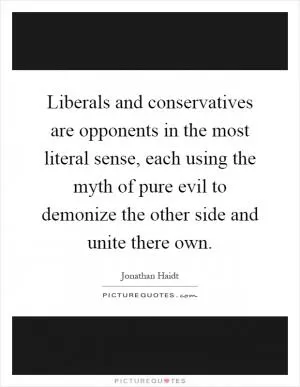 Liberals and conservatives are opponents in the most literal sense, each using the myth of pure evil to demonize the other side and unite there own Picture Quote #1