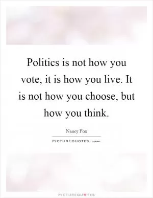 Politics is not how you vote, it is how you live. It is not how you choose, but how you think Picture Quote #1