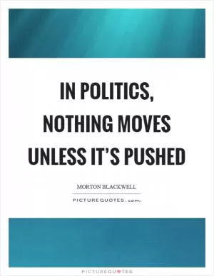 In politics, nothing moves unless it’s pushed Picture Quote #1
