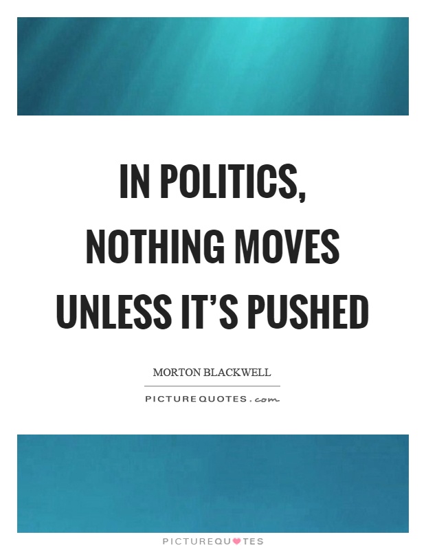 In politics, nothing moves unless it's pushed Picture Quote #1