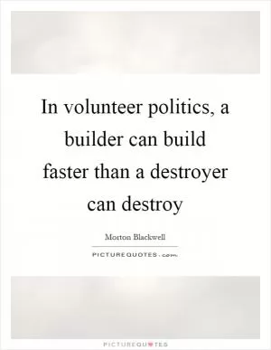 In volunteer politics, a builder can build faster than a destroyer can destroy Picture Quote #1