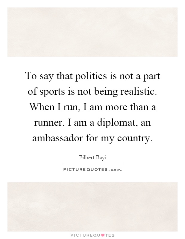 To say that politics is not a part of sports is not being realistic. When I run, I am more than a runner. I am a diplomat, an ambassador for my country Picture Quote #1