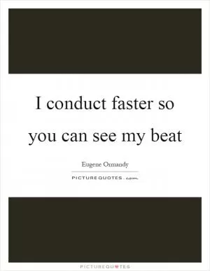 I conduct faster so you can see my beat Picture Quote #1