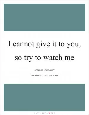 I cannot give it to you, so try to watch me Picture Quote #1
