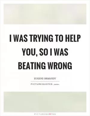 I was trying to help you, so I was beating wrong Picture Quote #1