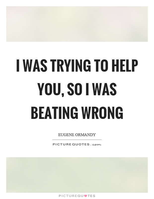 I was trying to help you, so I was beating wrong Picture Quote #1
