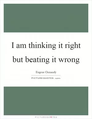 I am thinking it right but beating it wrong Picture Quote #1