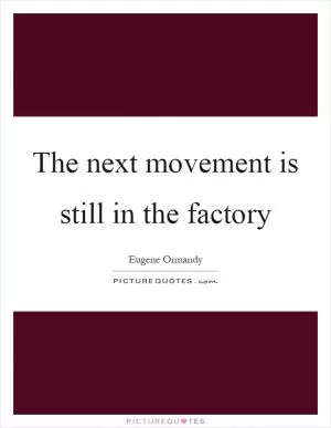 The next movement is still in the factory Picture Quote #1