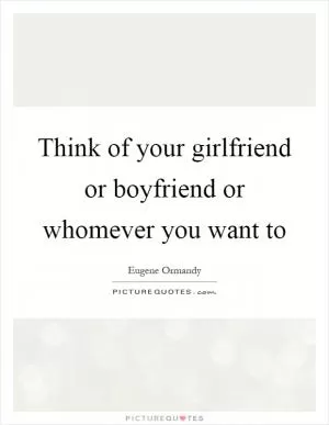 Think of your girlfriend or boyfriend or whomever you want to Picture Quote #1