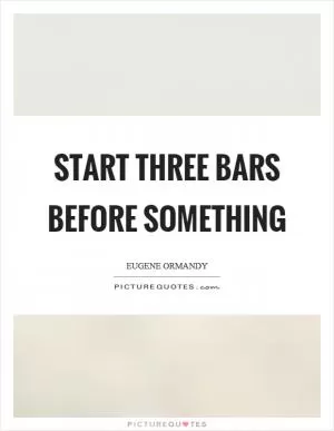 Start three bars before something Picture Quote #1