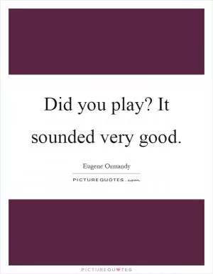 Did you play? It sounded very good Picture Quote #1