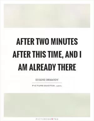 After two minutes after this time, and I am already there Picture Quote #1