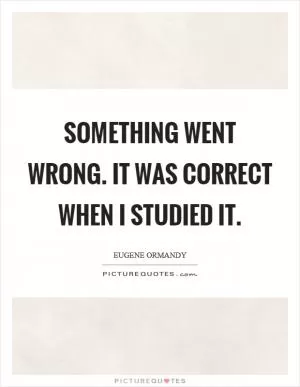 Something went wrong. It was correct when I studied it Picture Quote #1