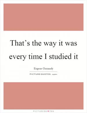 That’s the way it was every time I studied it Picture Quote #1