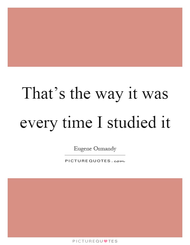 That's the way it was every time I studied it Picture Quote #1