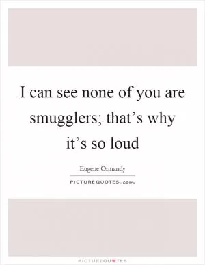 I can see none of you are smugglers; that’s why it’s so loud Picture Quote #1