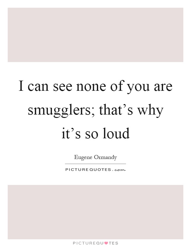 I can see none of you are smugglers; that's why it's so loud Picture Quote #1