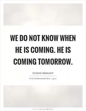 We do not know when he is coming. He is coming tomorrow Picture Quote #1