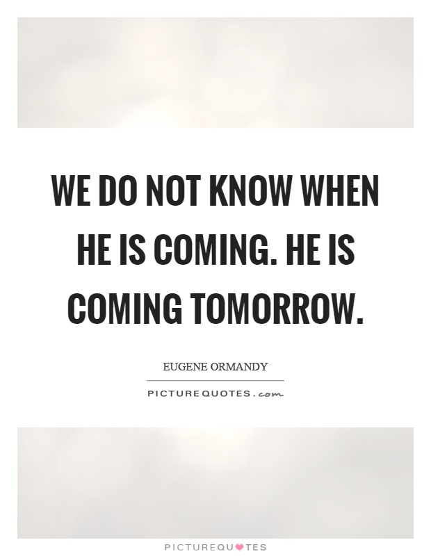 We do not know when he is coming. He is coming tomorrow Picture Quote #1