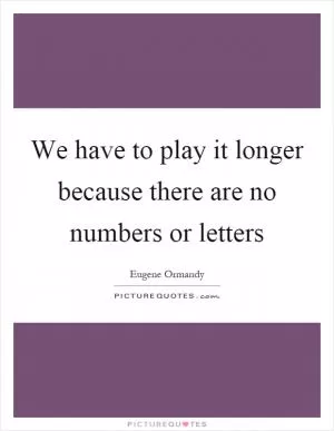 We have to play it longer because there are no numbers or letters Picture Quote #1