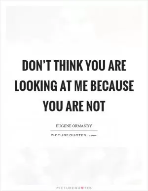 Don’t think you are looking at me because you are not Picture Quote #1