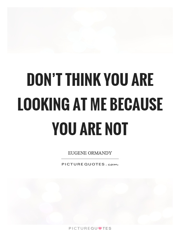 Don't think you are looking at me because you are not Picture Quote #1