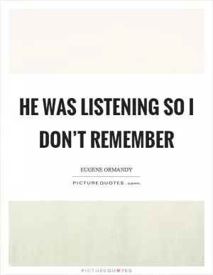 He was listening so I don’t remember Picture Quote #1