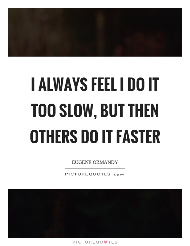 I always feel I do it too slow, but then others do it faster Picture Quote #1