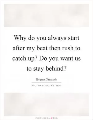 Why do you always start after my beat then rush to catch up? Do you want us to stay behind? Picture Quote #1