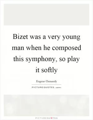 Bizet was a very young man when he composed this symphony, so play it softly Picture Quote #1