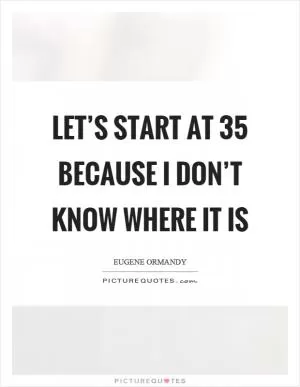 Let’s start at 35 because I don’t know where it is Picture Quote #1