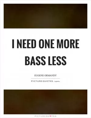 I need one more bass less Picture Quote #1