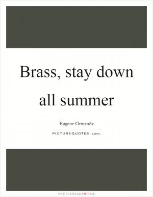 Brass, stay down all summer Picture Quote #1