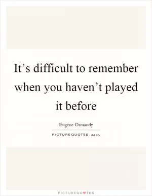 It’s difficult to remember when you haven’t played it before Picture Quote #1