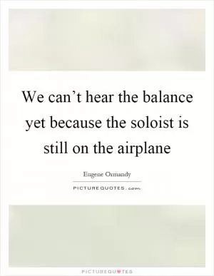 We can’t hear the balance yet because the soloist is still on the airplane Picture Quote #1