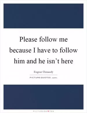 Please follow me because I have to follow him and he isn’t here Picture Quote #1