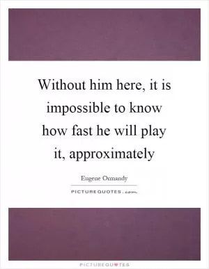 Without him here, it is impossible to know how fast he will play it, approximately Picture Quote #1