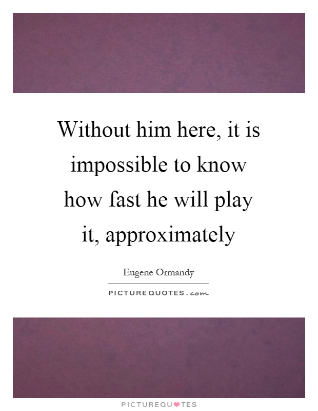 Without him here, it is impossible to know how fast he will play it, approximately Picture Quote #1