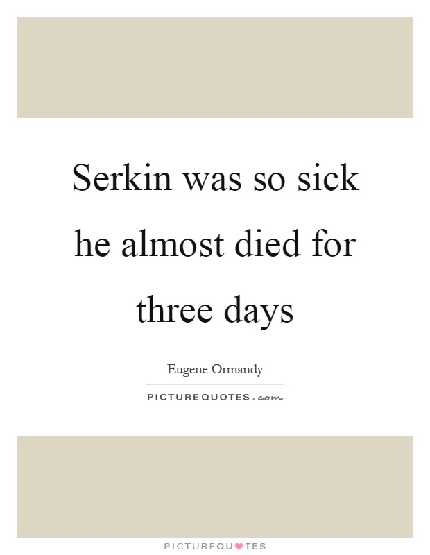 Serkin was so sick he almost died for three days Picture Quote #1