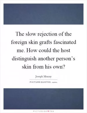 The slow rejection of the foreign skin grafts fascinated me. How could the host distinguish another person’s skin from his own? Picture Quote #1